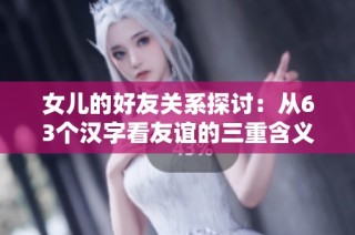 女儿的好友关系探讨：从63个汉字看友谊的三重含义