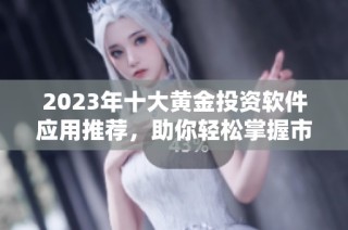 2023年十大黄金投资软件应用推荐，助你轻松掌握市场动态