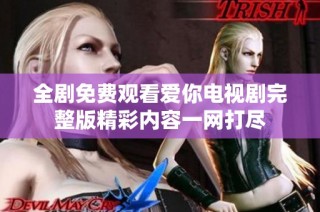 全剧免费观看爱你电视剧完整版精彩内容一网打尽