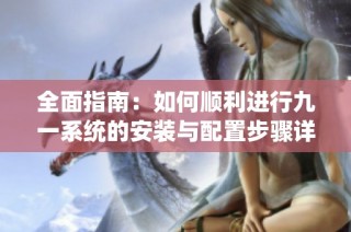 全面指南：如何顺利进行九一系统的安装与配置步骤详解