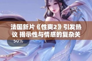 法国新片《性爽2》引发热议 揭示性与情感的复杂关系