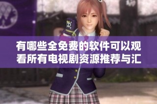 有哪些全免费的软件可以观看所有电视剧资源推荐与汇总