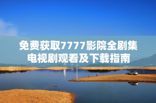 免费获取7777影院全剧集电视剧观看及下载指南