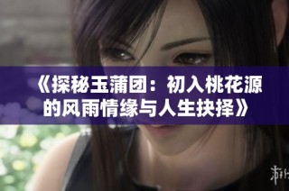 《探秘玉蒲团：初入桃花源的风雨情缘与人生抉择》