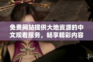 免费网站提供大地资源的中文观看服务，畅享精彩内容