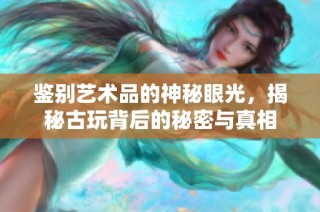 鉴别艺术品的神秘眼光，揭秘古玩背后的秘密与真相