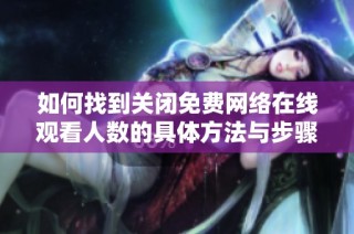 如何找到关闭免费网络在线观看人数的具体方法与步骤