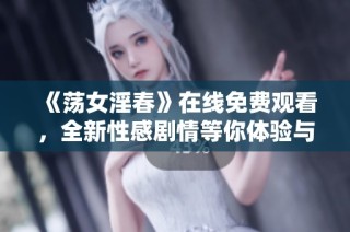 《荡女淫春》在线免费观看，全新性感剧情等你体验与探索