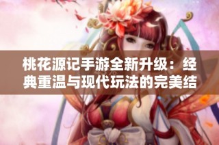 桃花源记手游全新升级：经典重温与现代玩法的完美结合