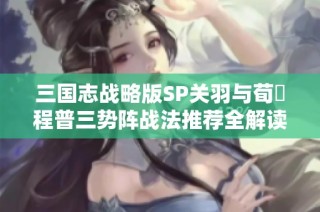 三国志战略版SP关羽与荀彧程普三势阵战法推荐全解读