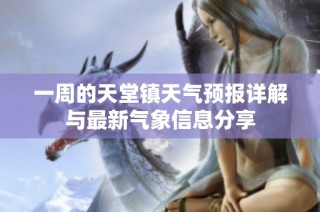 一周的天堂镇天气预报详解与最新气象信息分享