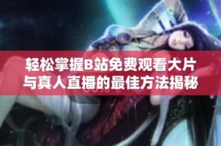 轻松掌握B站免费观看大片与真人直播的最佳方法揭秘