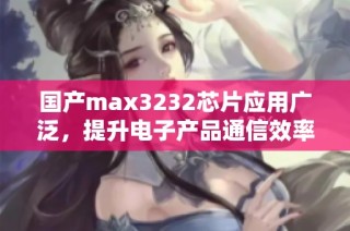 国产max3232芯片应用广泛，提升电子产品通信效率分析