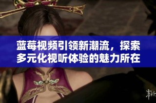蓝莓视频引领新潮流，探索多元化视听体验的魅力所在