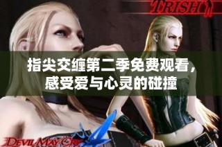 指尖交缠第二季免费观看，感受爱与心灵的碰撞
