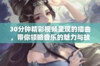 30分钟精彩视频呈现的插曲，带你领略音乐的魅力与故事