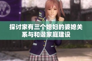 探讨家有三个媳妇的婆媳关系与和谐家庭建设