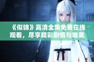《似锦》高清全集免费在线观看，尽享精彩剧情与唯美画面体验