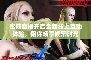 蜜糖直播开启全新线上互动体验，陪你畅享娱乐时光