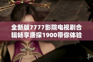 全新版7777影院电视剧合辑畅享唐探1900带你体验精彩剧情