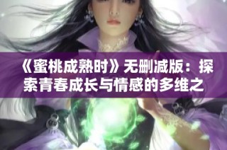 《蜜桃成熟时》无删减版：探索青春成长与情感的多维之旅