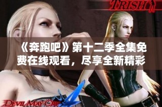 《奔跑吧》第十二季全集免费在线观看，尽享全新精彩时刻！