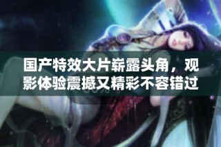 国产特效大片崭露头角，观影体验震撼又精彩不容错过