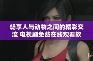 畅享人与动物之间的精彩交流 电视剧免费在线观看软件推荐