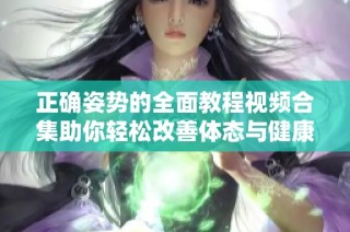正确姿势的全面教程视频合集助你轻松改善体态与健康