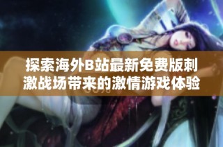探索海外B站最新免费版刺激战场带来的激情游戏体验