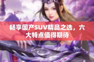 畅享国产SUV精品之选，六大特点值得期待