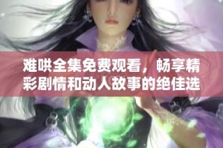 难哄全集免费观看，畅享精彩剧情和动人故事的绝佳选择