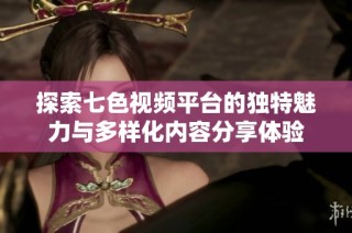 探索七色视频平台的独特魅力与多样化内容分享体验