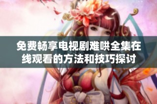 免费畅享电视剧难哄全集在线观看的方法和技巧探讨
