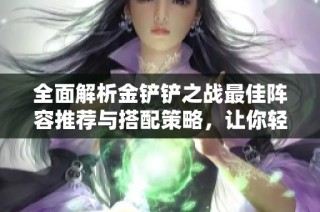 全面解析金铲铲之战最佳阵容推荐与搭配策略，让你轻松胜利