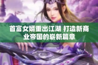 首富女婿重出江湖 打造新商业帝国的崭新篇章