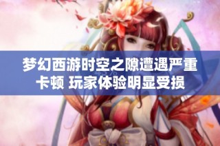 梦幻西游时空之隙遭遇严重卡顿 玩家体验明显受损