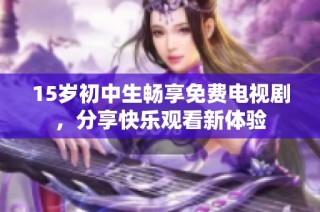15岁初中生畅享免费电视剧，分享快乐观看新体验