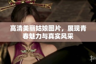 高清美丽姑娘图片，展现青春魅力与真实风采