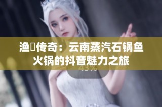 渔珺传奇：云南蒸汽石锅鱼火锅的抖音魅力之旅