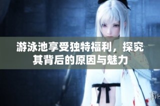 游泳池享受独特福利，探究其背后的原因与魅力