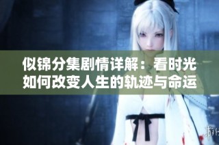似锦分集剧情详解：看时光如何改变人生的轨迹与命运