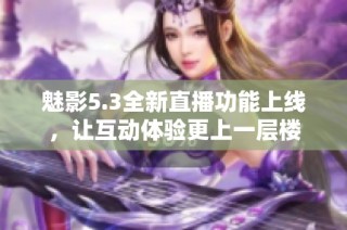 魅影5.3全新直播功能上线，让互动体验更上一层楼