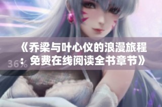 《乔梁与叶心仪的浪漫旅程：免费在线阅读全书章节》