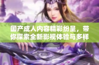 国产成人内容精彩纷呈，带你探索全新影视体验与多样化选择