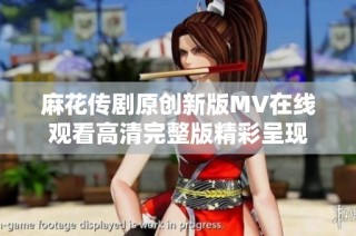麻花传剧原创新版MV在线观看高清完整版精彩呈现