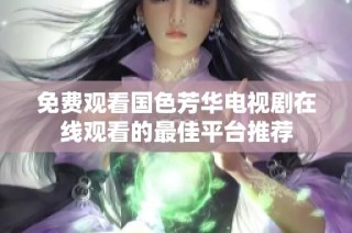 免费观看国色芳华电视剧在线观看的最佳平台推荐