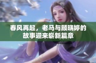 春风再起，老马与顾晓婷的故事迎来崭新篇章