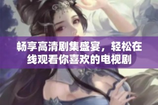 畅享高清剧集盛宴，轻松在线观看你喜欢的电视剧