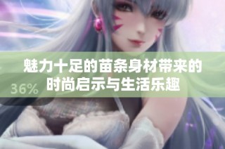 魅力十足的苗条身材带来的时尚启示与生活乐趣